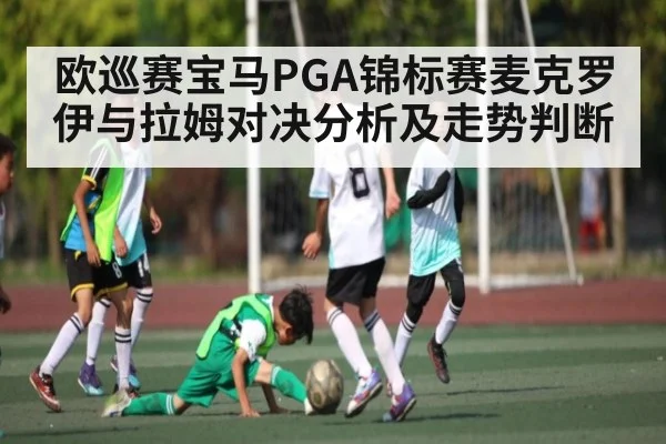 欧巡赛宝马PGA锦标赛麦克罗伊与拉姆对决分析及走势判断 - kaiyun