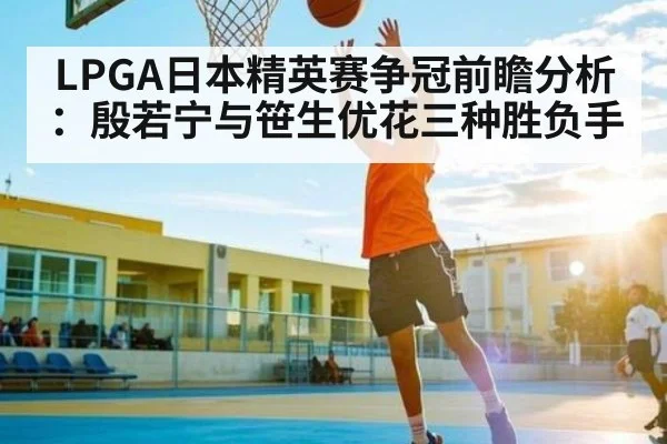 LPGA日本精英赛争冠前瞻分析：殷若宁与笹生优花三种胜负手 | kaiyun