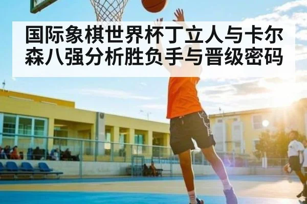 国际象棋世界杯丁立人与卡尔森八强分析胜负手与晋级密码 | kaiyun