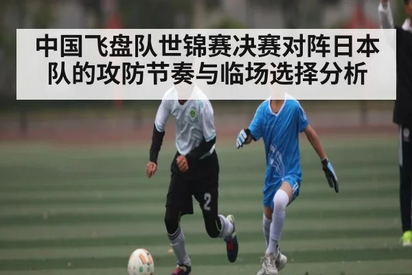 中国飞盘队世锦赛决赛对阵日本队的攻防节奏与临场选择分析 | kaiyun