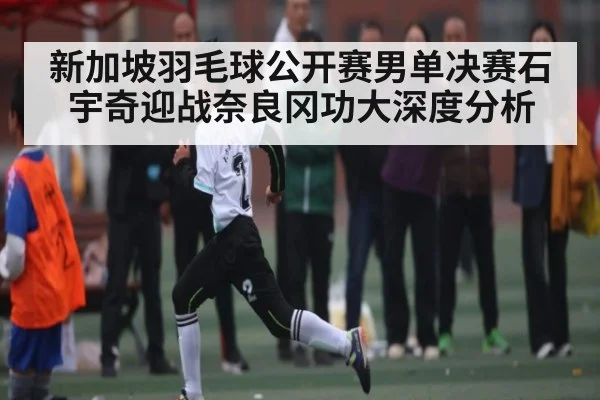 新加坡羽毛球公开赛男单决赛石宇奇迎战奈良冈功大深度分析 | kaiyun