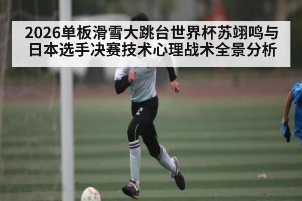 2026单板滑雪大跳台世界杯苏翊鸣与日本选手决赛技术心理战术全景分析 | kaiyun